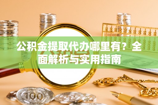 塔什库尔干塔吉克公积金提取代办哪里有？全面解析与实用指南