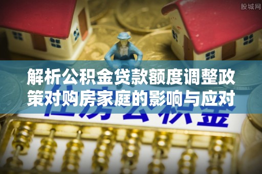 塔什库尔干塔吉克解析公积金贷款额度调整政策对购房家庭的影响与应对策略