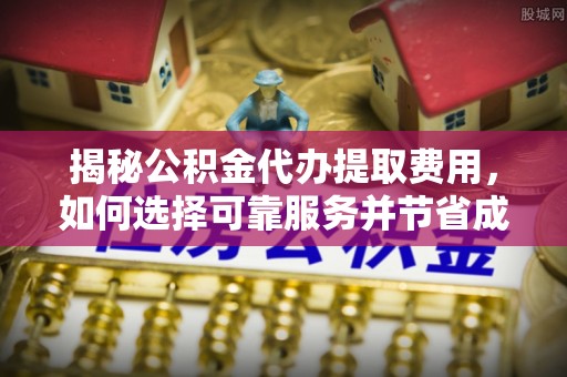 塔什库尔干塔吉克揭秘公积金代办提取费用，如何选择可靠服务并节省成本