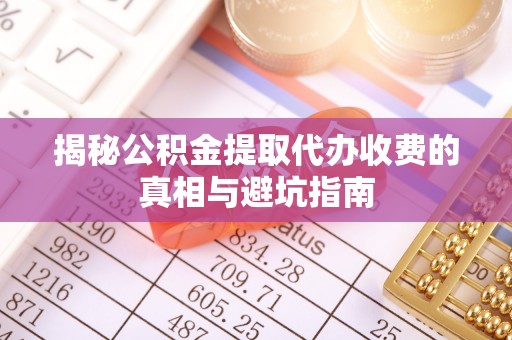 塔什库尔干塔吉克揭秘公积金提取代办收费的真相与避坑指南