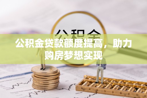 塔什库尔干塔吉克公积金贷款额度提高，助力购房梦想实现