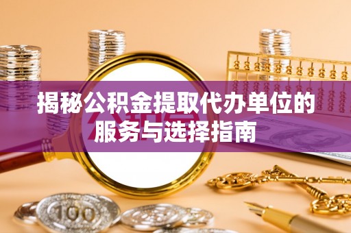 塔什库尔干塔吉克揭秘公积金提取代办单位的服务与选择指南