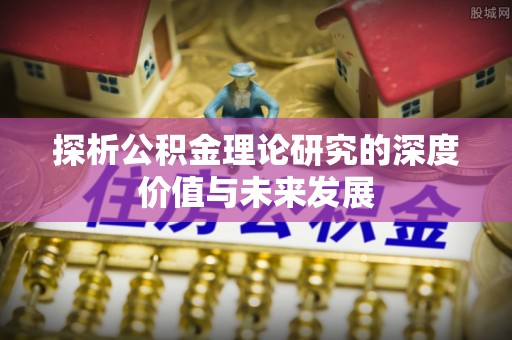 塔什库尔干塔吉克探析公积金理论研究的深度价值与未来发展