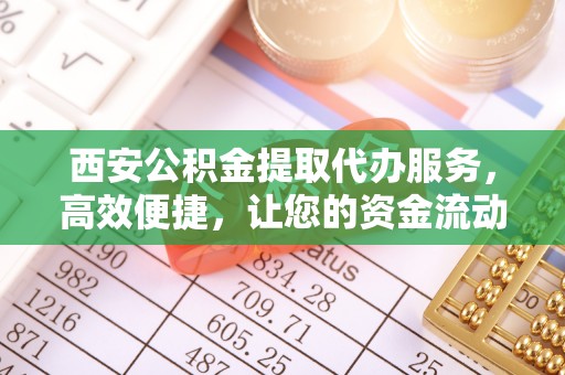 塔什库尔干塔吉克西安公积金提取代办服务，高效便捷，让您的资金流动更灵活