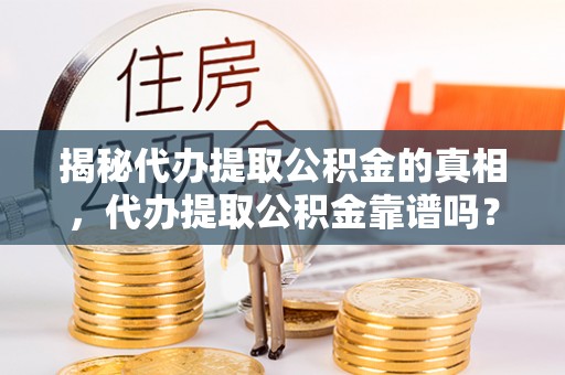 塔什库尔干塔吉克揭秘代办提取公积金的真相，代办提取公积金靠谱吗？
