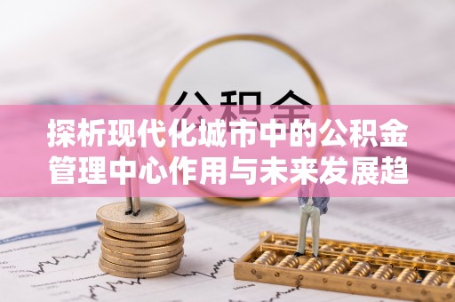 塔什库尔干塔吉克探析现代化城市中的公积金管理中心作用与未来发展趋势