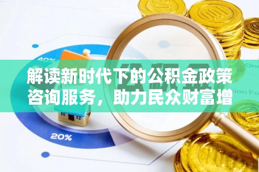 塔什库尔干塔吉克解读新时代下的公积金政策咨询服务，助力民众财富增值与安居梦想