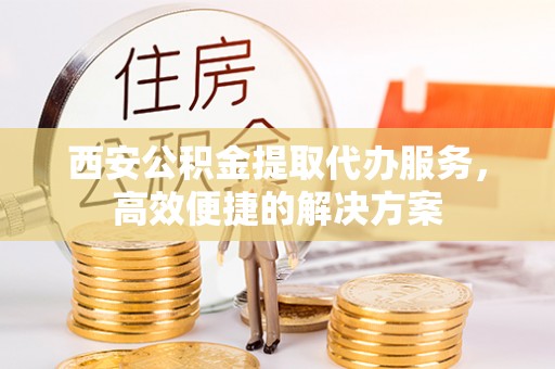 塔什库尔干塔吉克西安公积金提取代办服务，高效便捷的解决方案