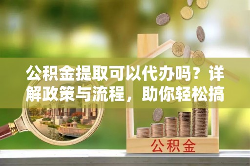 塔什库尔干塔吉克公积金提取可以代办吗？详解政策与流程，助你轻松搞定！