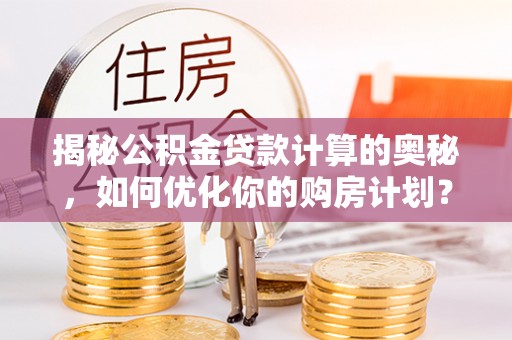 塔什库尔干塔吉克揭秘公积金贷款计算的奥秘，如何优化你的购房计划？