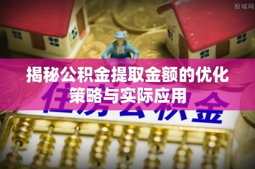 塔什库尔干塔吉克揭秘公积金提取金额的优化策略与实际应用